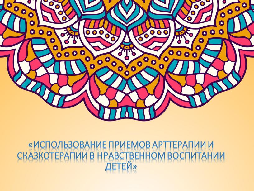 Использование приемов арттерапии и сказкотерапии в нравственном воспитании детей»