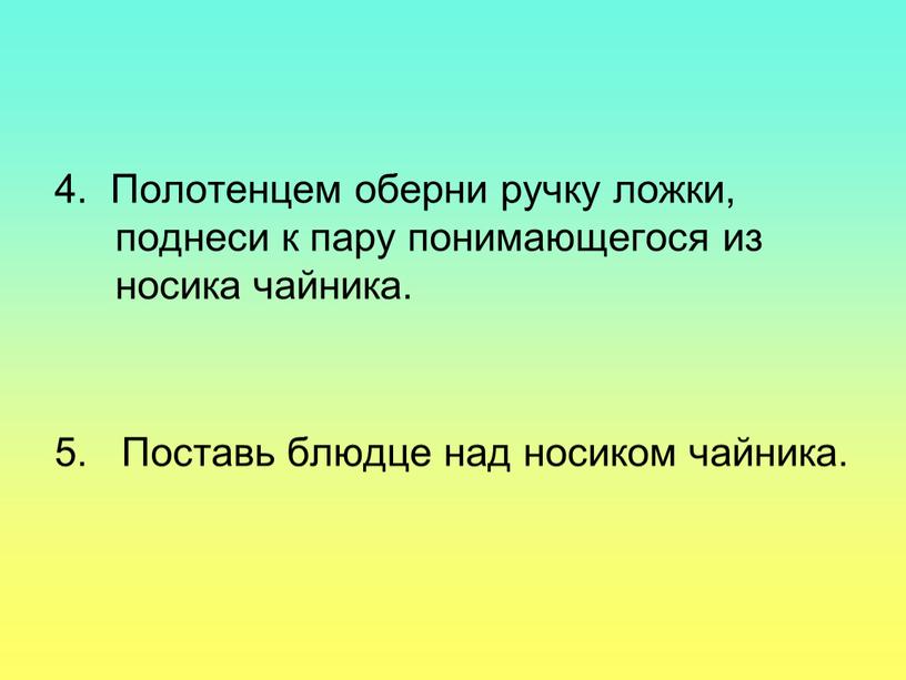 Полотенцем оберни ручку ложки, поднеси к пару понимающегося из носика чайника