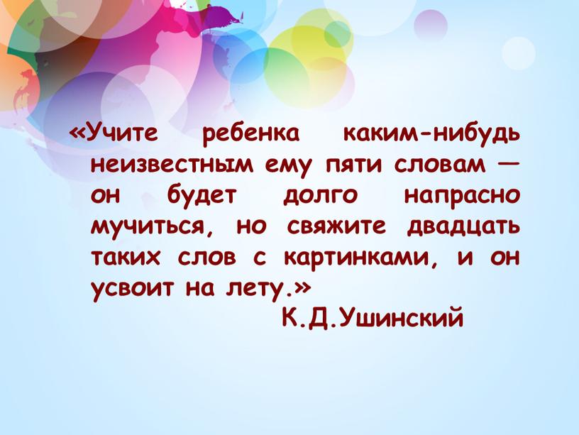 Учите ребенка каким-нибудь неизвестным ему пяти словам — он будет долго напрасно мучиться, но свяжите двадцать таких слов с картинками, и он усвоит на лету