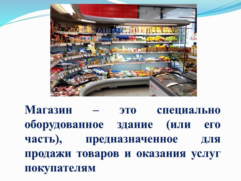 Магазин – это специально оборудованное здание (или его часть), предназначенное для продажи товаров и оказания услуг покупателям