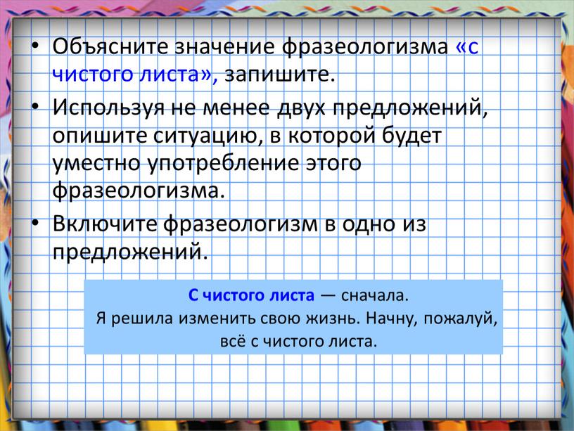 Объясните значение фразеологизма «с чистого листа», запишите