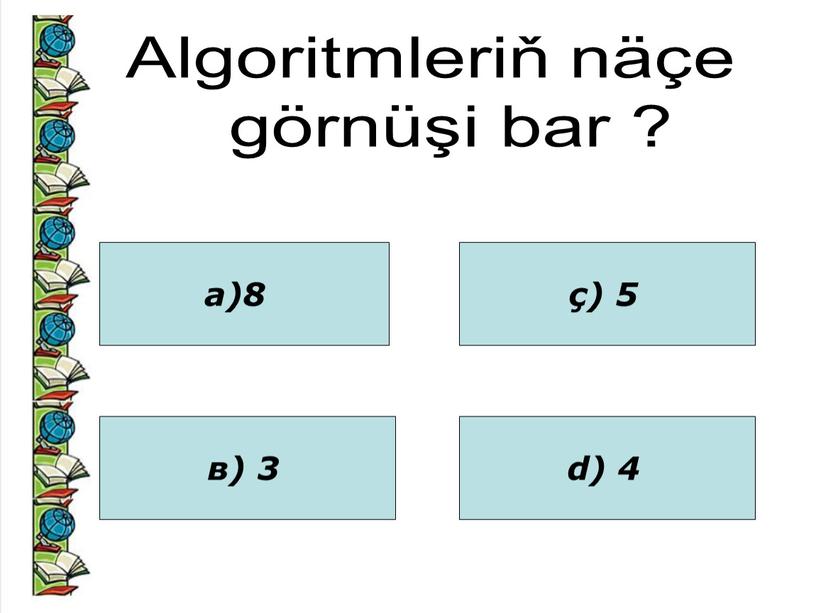 Algoritmleriň näçe görnüşi bar ? а)8 в) 3 ç) 5 d) 4