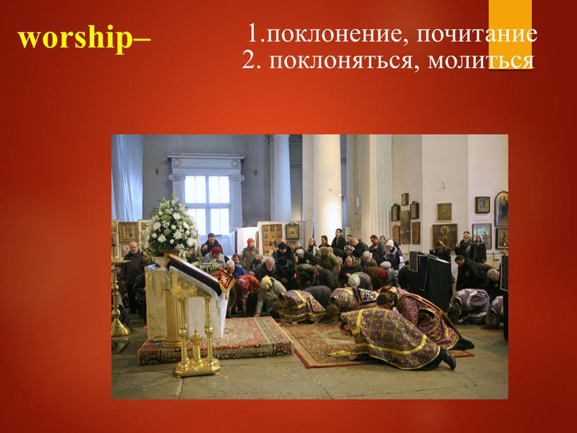 worship– 1.поклонение, почитание 2. поклоняться, молиться