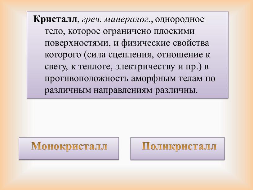 Кристалл , греч. минералог ., однородное тело, которое ограничено плоскими поверхностями, и физические свойства которого (сила сцепления, отношение к свету, к теплоте, электричеству и пр