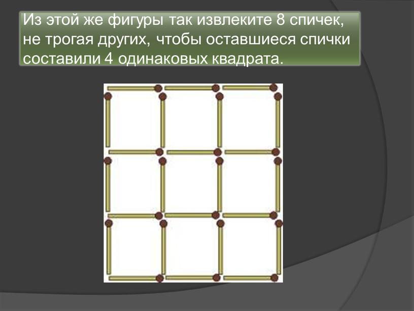 Из этой же фигуры так извлеките 8 спичек, не трогая других, чтобы оставшиеся спички составили 4 одинаковых квадрата