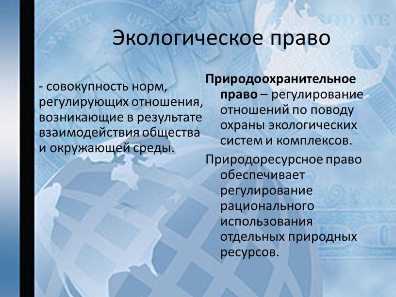 Экологическое право - совокупность норм, регулирующих отношения, возникающие в результате взаимодействия общества и окружающей среды