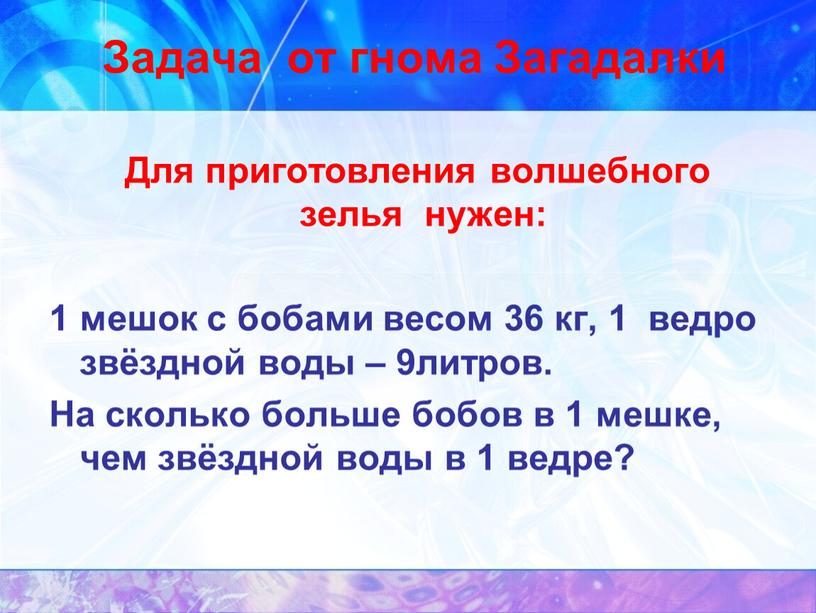 Задача от гнома Загадалки Для приготовления волшебного зелья нужен: 1 мешок с бобами весом 36 кг, 1 ведро звёздной воды – 9литров