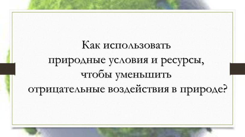 Как использовать природные условия и ресурсы, чтобы уменьшить отрицательные воздействия в природе?