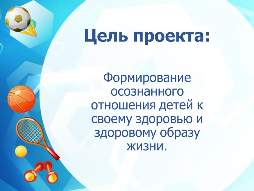 Цель проекта: Формирование осознанного отношения детей к своему здоровью и здоровому образу жизни