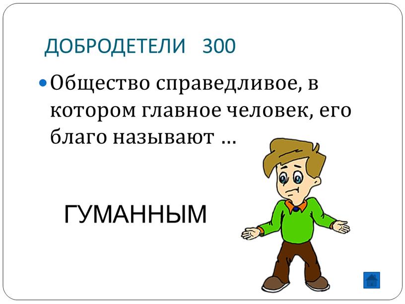 ДОБРОДЕТЕЛИ 300 Общество справедливое, в котором главное человек, его благо называют …