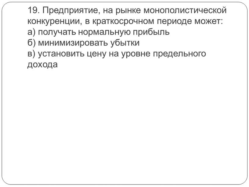 Предприятие, на рынке монополистической конкуренции, в краткосрочном периоде может: а) получать нормальную прибыль б) минимизировать убытки в) установить цену на уровне предельного дохода