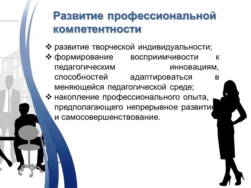 Развитие профессиональной компетентности развитие творческой индивидуальности; формирование восприимчивости к педагогическим инновациям, способностей адаптироваться в меняющейся педагогической среде; накопление профессионального опыта, предполагающего непрерывное развитие и самосовершенствование