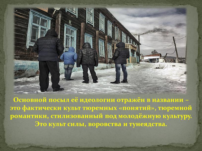 Основной посыл её идеологии отражён в названии – это фактически культ тюремных «понятий», тюремной романтики, стилизованный под молодёжную культуру