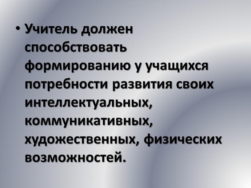 Учитель должен способствовать формированию у учащихся потребности развития своих интеллектуальных, коммуникативных, художественных, физических возможностей