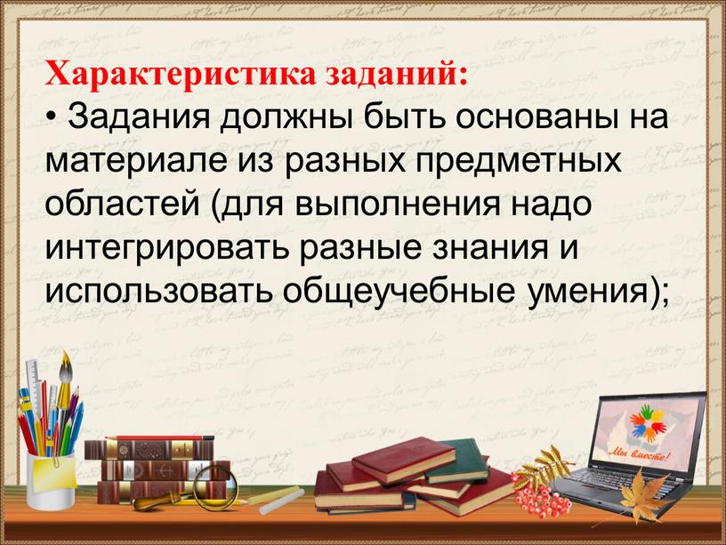 Характеристика заданий: • Задания должны быть основаны на материале из разных предметных областей (для выполнения надо интегрировать разные знания и использовать общеучебные умения);