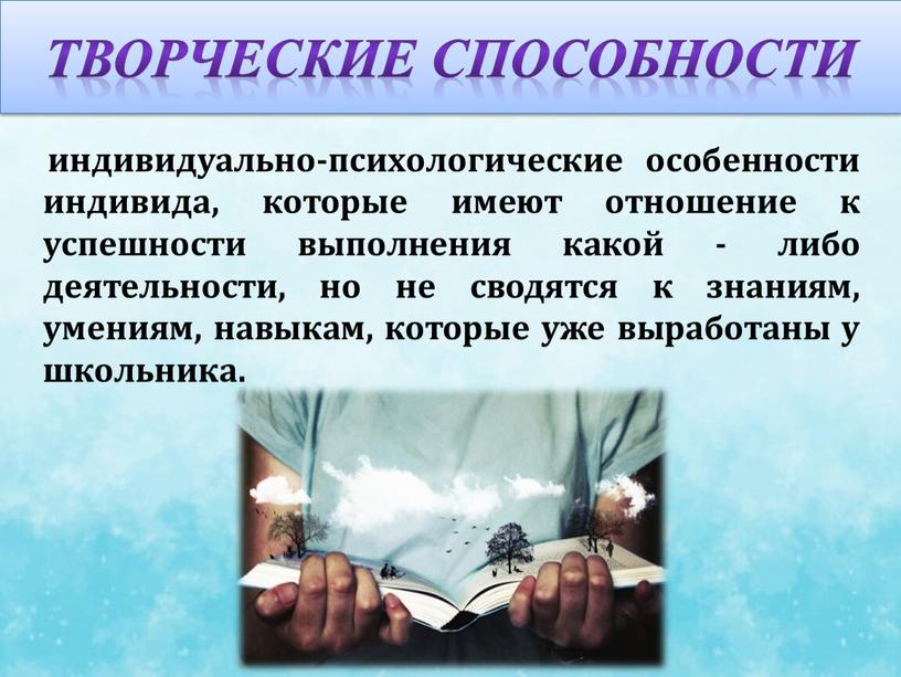 Творческие способности индивидуально-психологические особенности индивида, которые имеют отношение к успешности выполнения какой - либо деятельности, но не сводятся к знаниям, умениям, навыкам, которые уже выработаны…