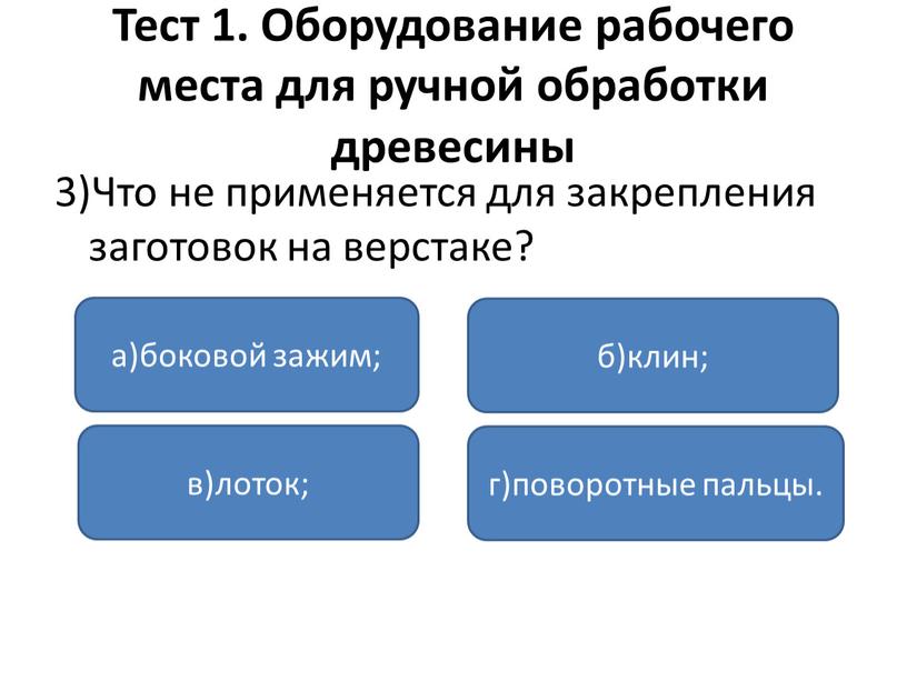 Тест 1. Оборудование рабочего места для ручной обработки древесины 3)Что не применяется для закрепления заготовок на верстаке? а)боковой зажим; в)лоток; г)поворотные пальцы