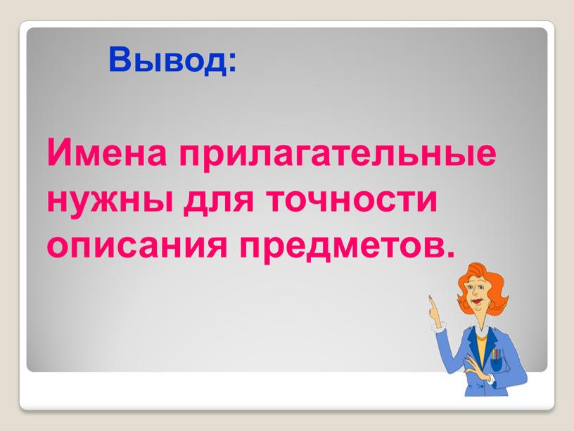 Вывод: Имена прилагательные нужны для точности описания предметов