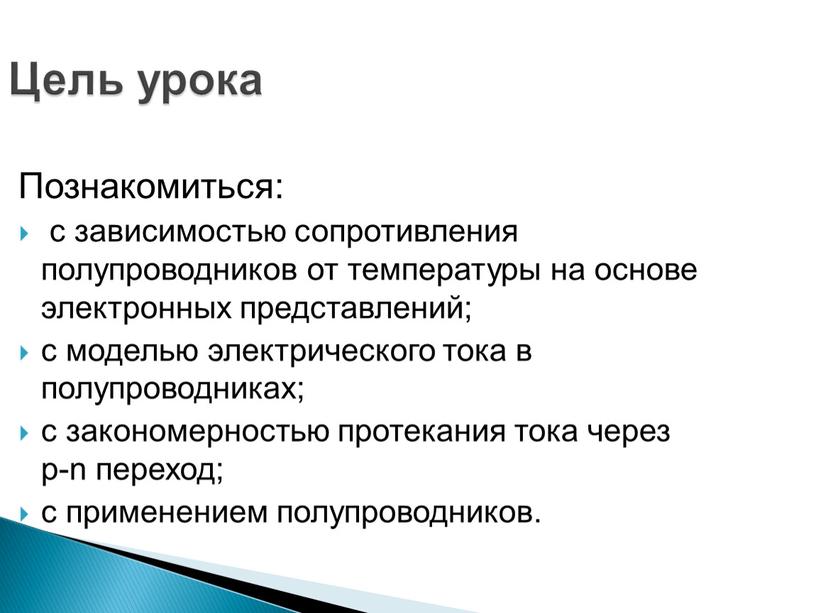 Цель урока Познакомиться: с зависимостью сопротивления полупроводников от температуры на основе электронных представлений; с моделью электрического тока в полупроводниках; с закономерностью протекания тока через р-n…