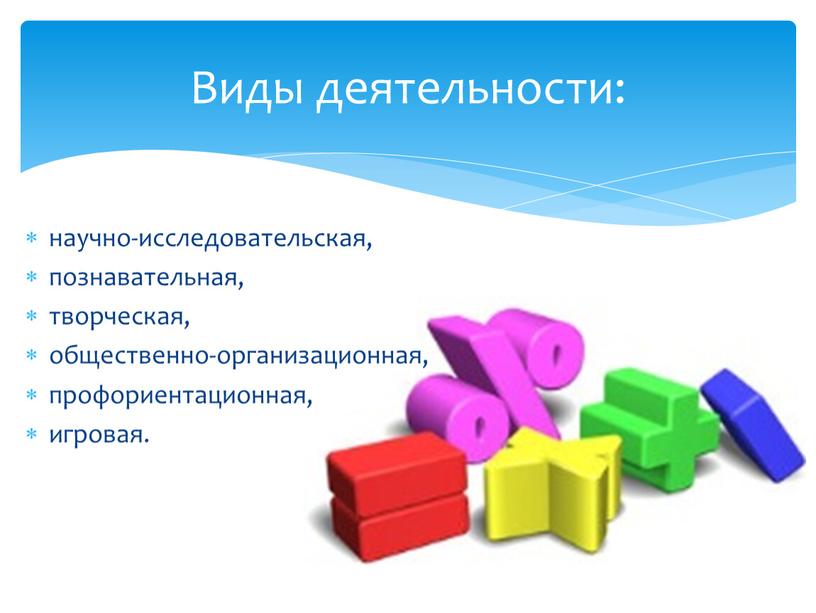 научно-исследовательская, познавательная, творческая, общественно-организационная, профориентационная, игровая. Виды деятельности: