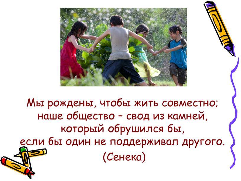 Мы рождены, чтобы жить совместно; наше общество – свод из камней, который обрушился бы, если бы один не поддерживал другого