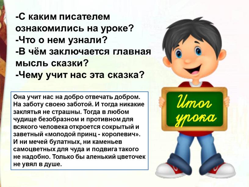 С каким писателем ознакомились на уроке? -Что о нем узнали? -В чём заключается главная мысль сказки? -Чему учит нас эта сказка?