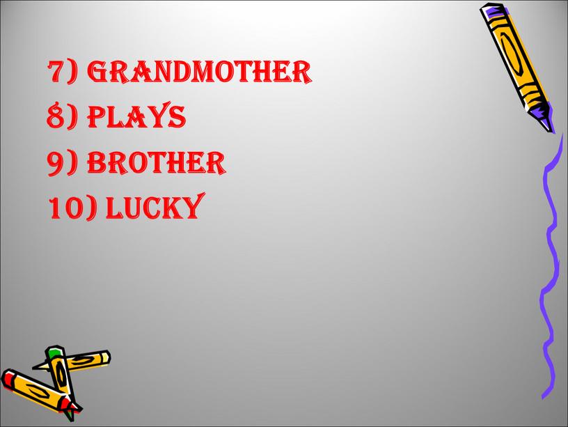Grandmother 8) Plays 9) Brother 10) lucky