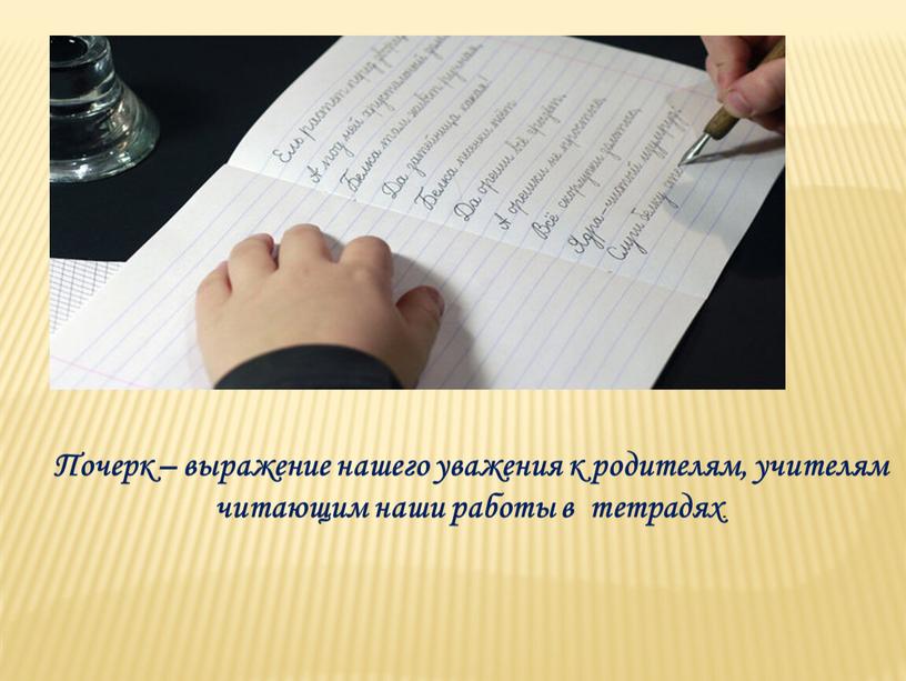 Почерк – выражение нашего уважения к родителям, учителям читающим наши работы в тетрадях