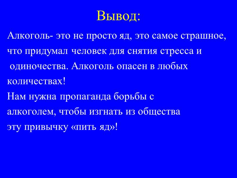 Вывод: Алкоголь- это не просто яд, это самое страшное, что придумал человек для снятия стресса и одиночества