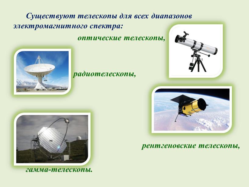 Существуют телескопы для всех диапазонов электромагнитного спектра: оптические телескопы, радиотелескопы, рентгеновские телескопы, гамма-телескопы