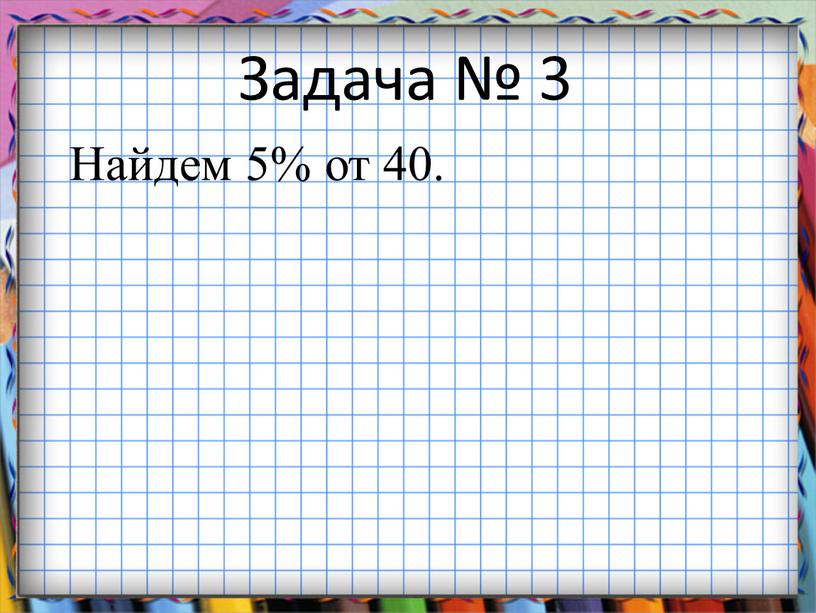 Задача № 3 Найдем 5% от 40.