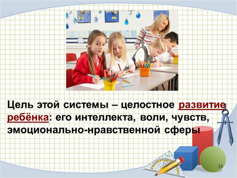 Цель этой системы – целостное развитие ребёнка: его интеллекта, воли, чувств, эмоционально-нравственной сферы 33