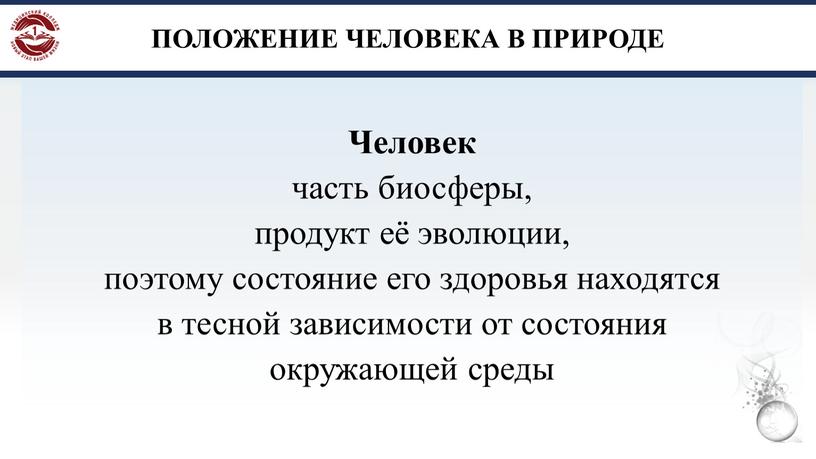 ПОЛОЖЕНИЕ ЧЕЛОВЕКА В ПРИРОДЕ Человек часть биосферы, продукт её эволюции, поэтому состояние его здоровья находятся в тесной зависимости от состояния окружающей среды