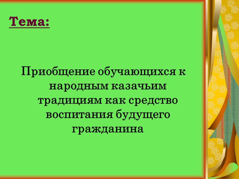 Тема: Приобщение обучающихся к народным казачьим традициям как средство воспитания будущего гражданина