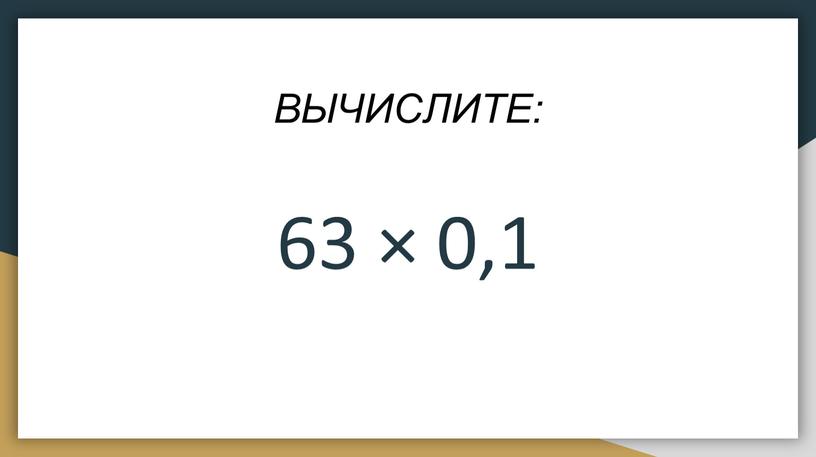 ВЫЧИСЛИТЕ: 63 × 0‚1