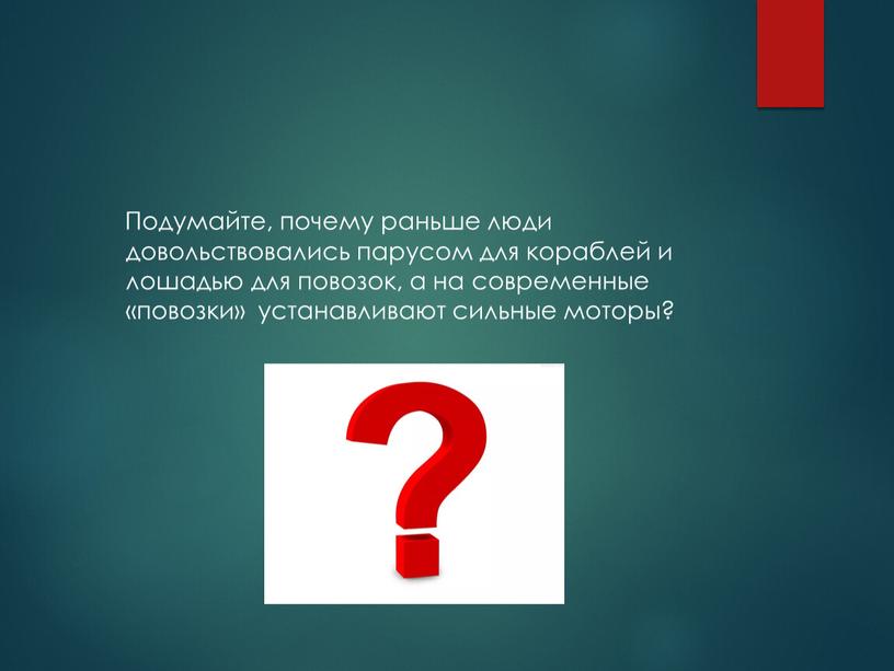 Подумайте, почему раньше люди довольствовались парусом для кораблей и лошадью для повозок, а на современные «повозки» устанавливают сильные моторы?