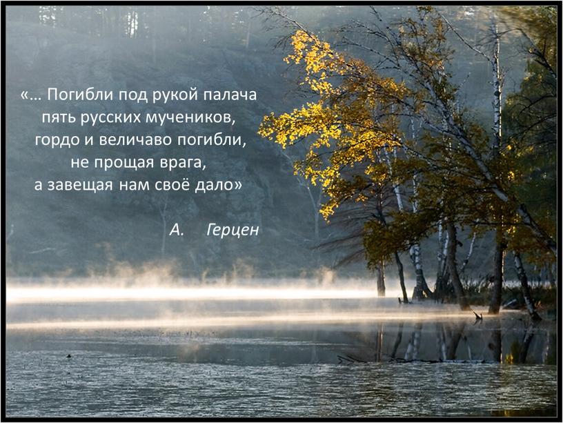 Погибли под рукой палача пять русских мучеников, гордо и величаво погибли, не прощая врага, а завещая нам своё дало»