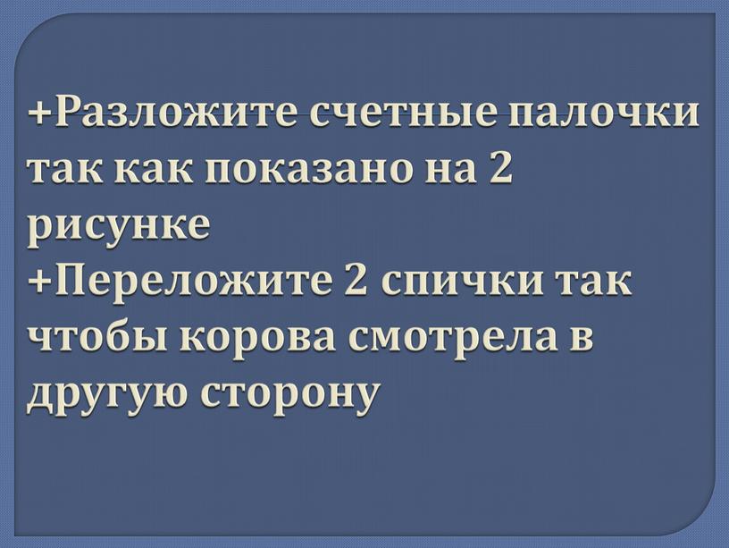 Разложите счетные палочки так как показано на 2 рисунке +Переложите 2 спички так чтобы корова смотрела в другую сторону