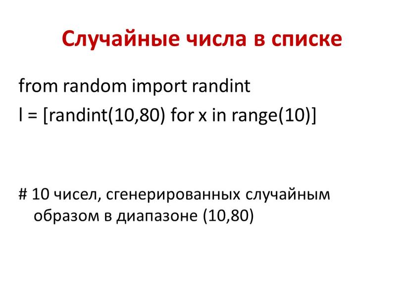 Случайные числа в списке from random import randint l = [randint(10,80) for x in range(10)] # 10 чисел, сгенерированных случайным образом в диапазоне (10,80)