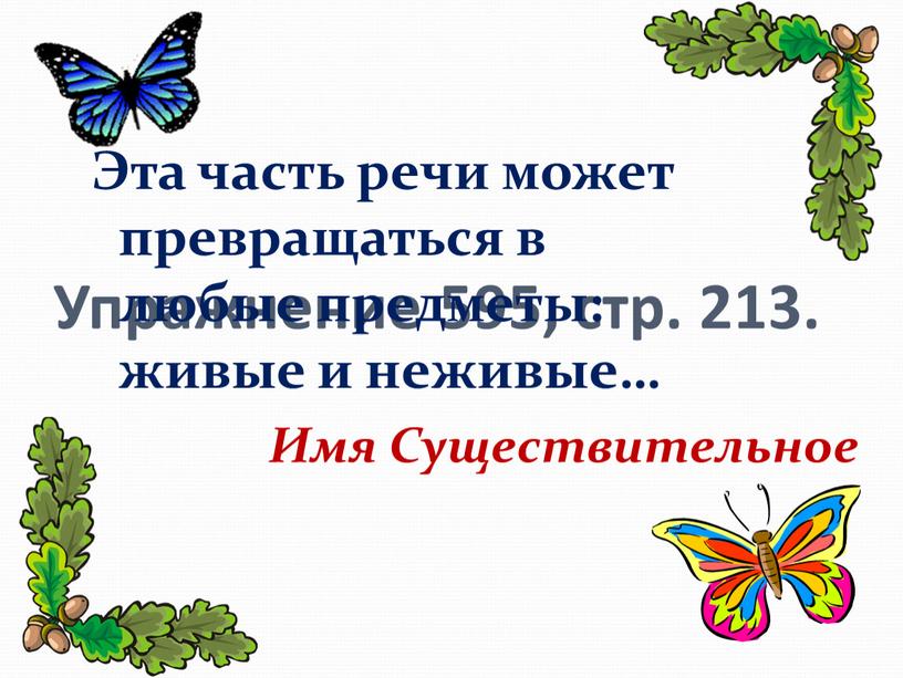 Упражнение 595, стр. 213. Эта часть речи может превращаться в любые предметы: живые и неживые…