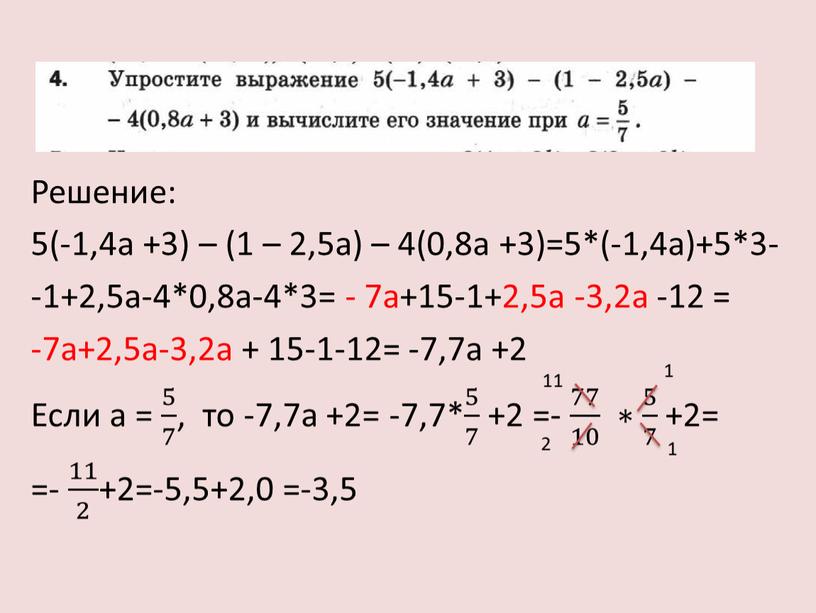 Решение: 5(-1,4а +3) – (1 – 2,5а) – 4(0,8а +3)=5*(-1,4а)+5*3- -1+2,5а-4*0,8а-4*3= - 7а+15-1+2,5а -3,2а -12 = -7а+2,5а-3,2а + 15-1-12= -7,7а +2