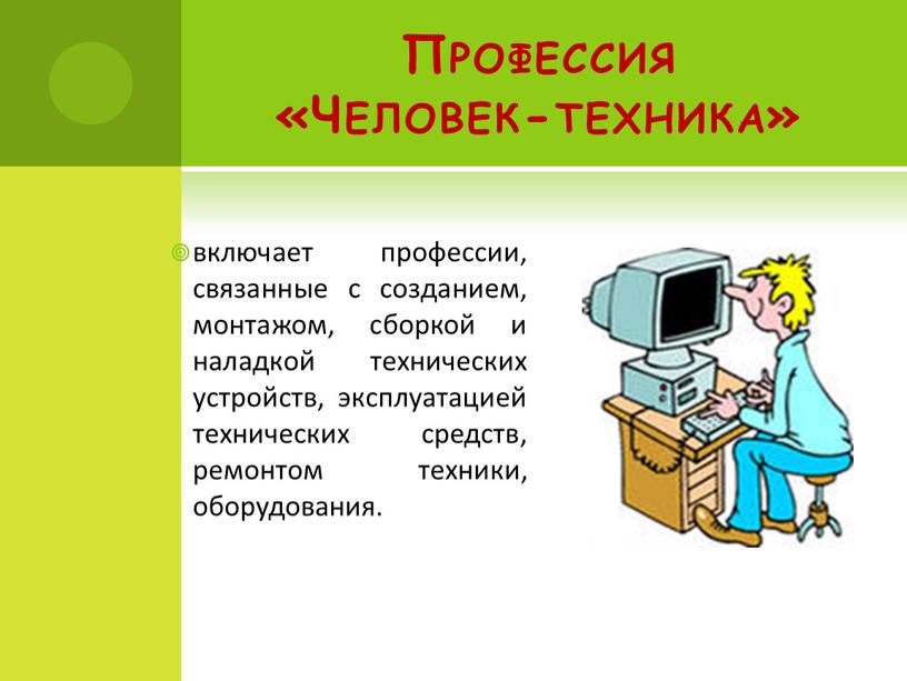 Профессия «Человек-техника» включает профессии, связанные с созданием, монтажом, сборкой и наладкой технических устройств, эксплуатацией технических средств, ремонтом техники, оборудования