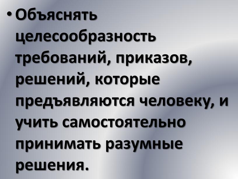 Объяснять целесообразность требований, приказов, решений, которые предъявляются человеку, и учить самостоятельно принимать разумные решения