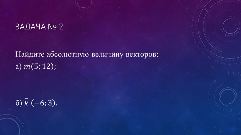 Задача № 2 Найдите абсолютную величину векторов: а) 𝑚 𝑚𝑚 𝑚 5;12 5;12 5;12 ; б) 𝑘 𝑘𝑘 𝑘 −6;3 −6;3 −6;3