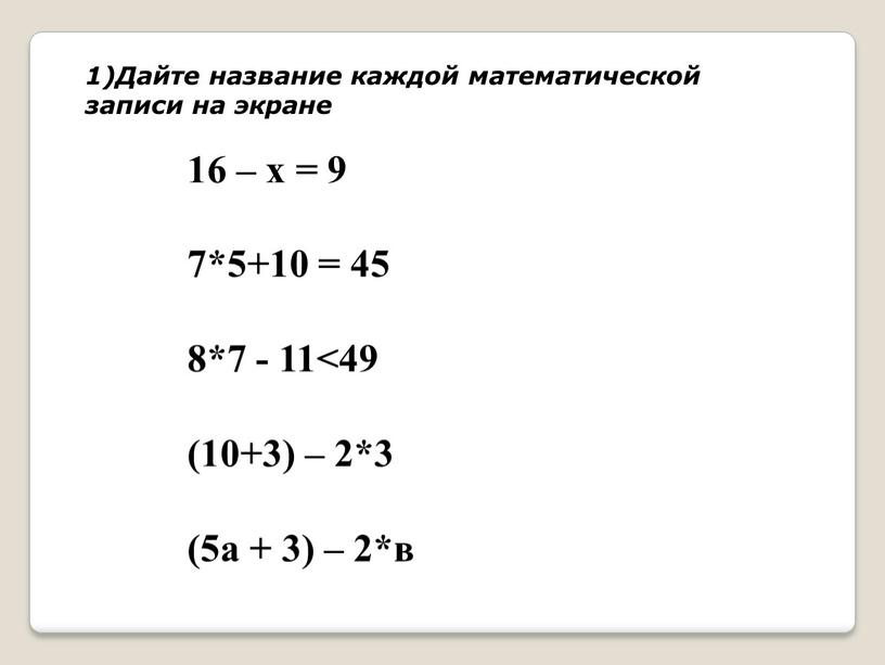 Дайте название каждой математической записи на экране 16 – х = 9 7*5+10 = 45 8*7 - 11˂49 (10+3) – 2*3 (5а + 3) –…