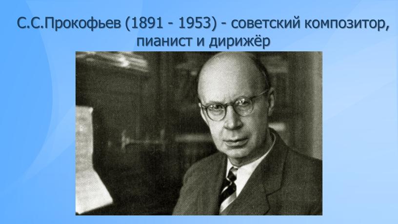 С.С.Прокофьев (1891 - 1953) - советский композитор, пианист и дирижёр