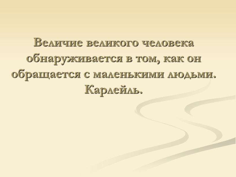 Величие великого человека обнаруживается в том, как он обращается с маленькими людьми