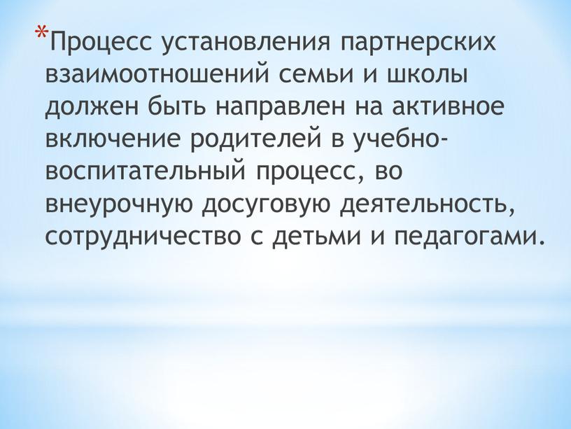 Процесс установления партнерских взаимоотношений семьи и школы должен быть направлен на активное включение родителей в учебно-воспитательный процесс, во внеурочную досуговую деятельность, сотрудничество с детьми и…