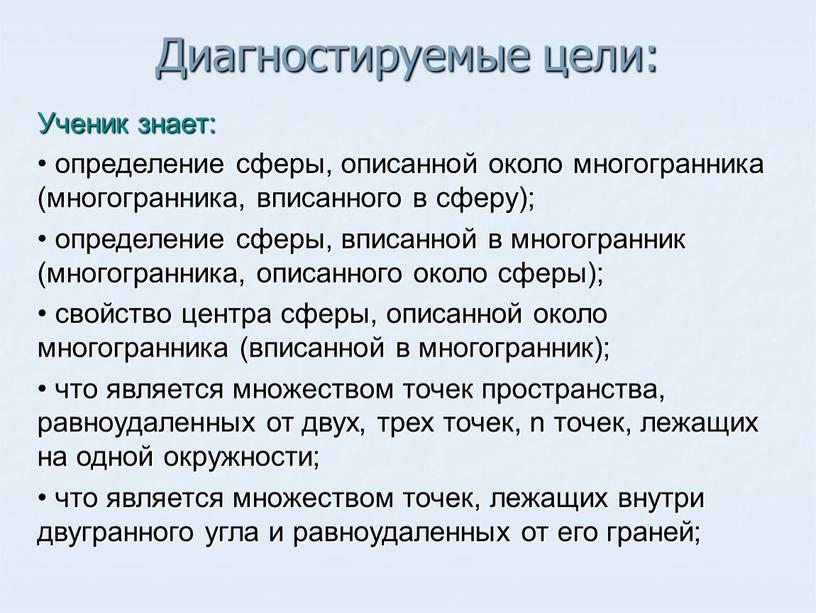 Диагностируемые цели: Ученик знает: определение сферы, описанной около многогранника (многогранника, вписанного в сферу); определение сферы, вписанной в многогранник (многогранника, описанного около сферы); свойство центра сферы,…