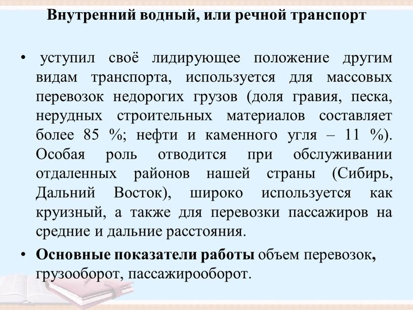 Внутренний водный, или речной транспорт уступил своё лидирующее положение другим видам транспорта, используется для массовых перевозок недорогих грузов (доля гравия, песка, нерудных строительных материалов составляет…